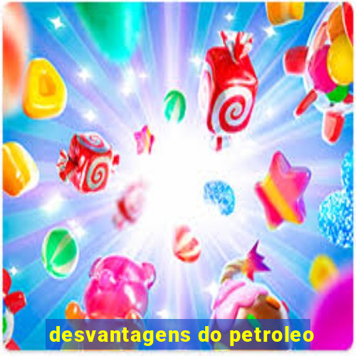 desvantagens do petroleo